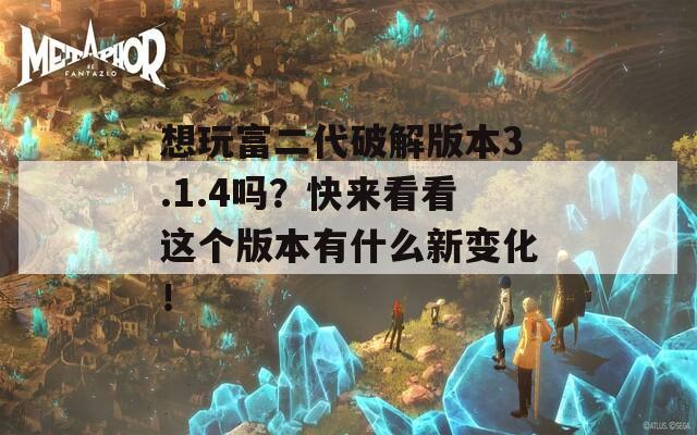 想玩富二代破解版本3.1.4吗？快来看看这个版本有什么新变化！