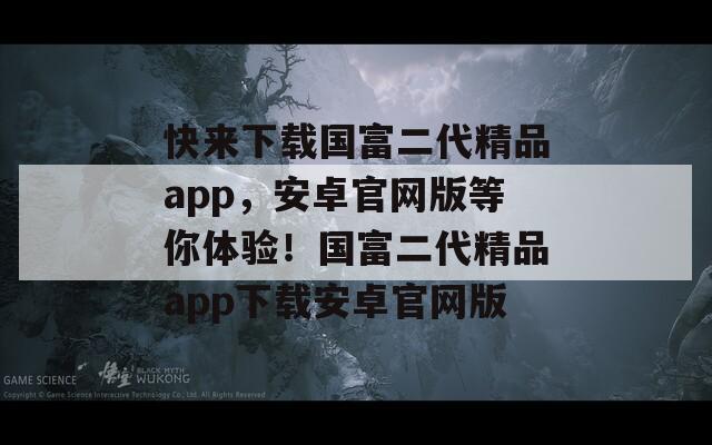 快来下载国富二代精品app，安卓官网版等你体验！国富二代精品app下载安卓官网版