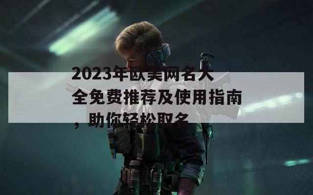 2023年欧美网名大全免费推荐及使用指南，助你轻松取名