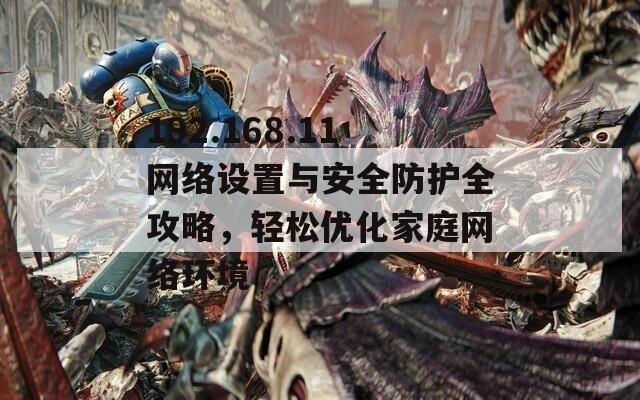 192.168.11网络设置与安全防护全攻略，轻松优化家庭网络环境