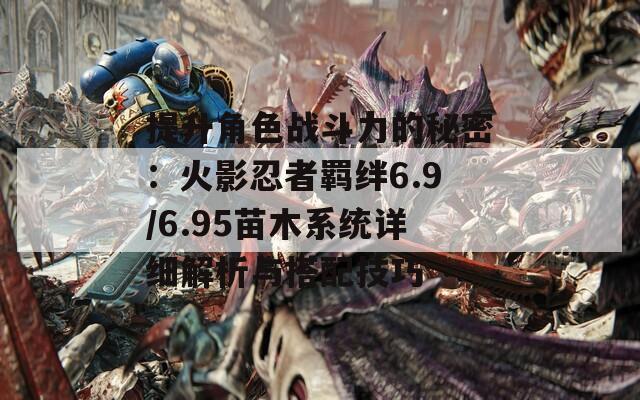 提升角色战斗力的秘密：火影忍者羁绊6.9/6.95苗木系统详细解析与搭配技巧