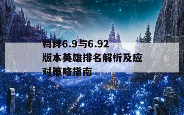 羁绊6.9与6.92版本英雄排名解析及应对策略指南