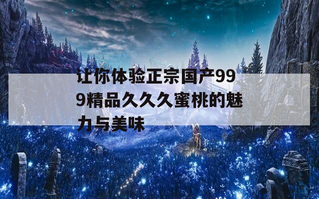 让你体验正宗国产999精品久久久蜜桃的魅力与美味