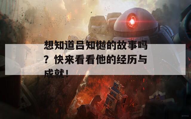 想知道吕知樾的故事吗？快来看看他的经历与成就！