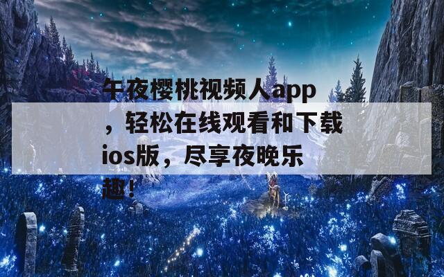 午夜樱桃视频人app，轻松在线观看和下载ios版，尽享夜晚乐趣！