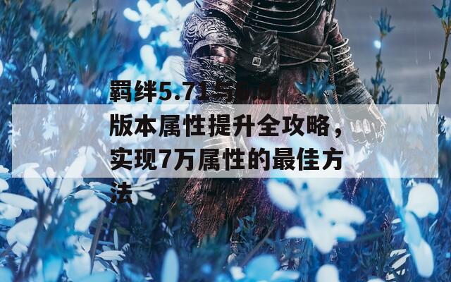 羁绊5.71与6.9版本属性提升全攻略，实现7万属性的最佳方法