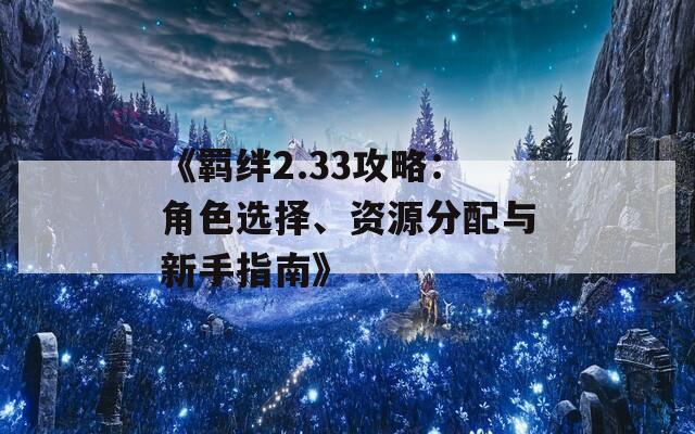 《羁绊2.33攻略：角色选择、资源分配与新手指南》