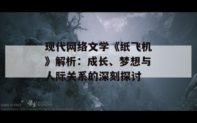 现代网络文学《纸飞机》解析：成长、梦想与人际关系的深刻探讨