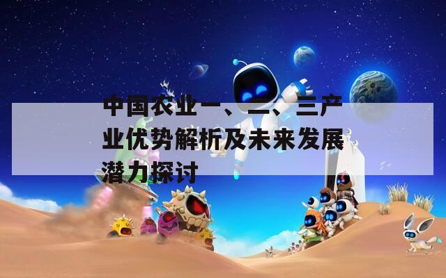 中国农业一、二、三产业优势解析及未来发展潜力探讨