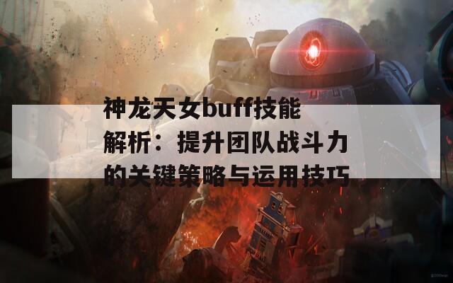 神龙天女buff技能解析：提升团队战斗力的关键策略与运用技巧