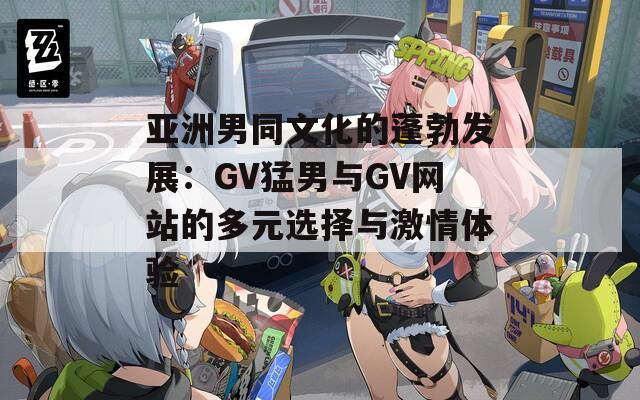 亚洲男同文化的蓬勃发展：GV猛男与GV网站的多元选择与激情体验