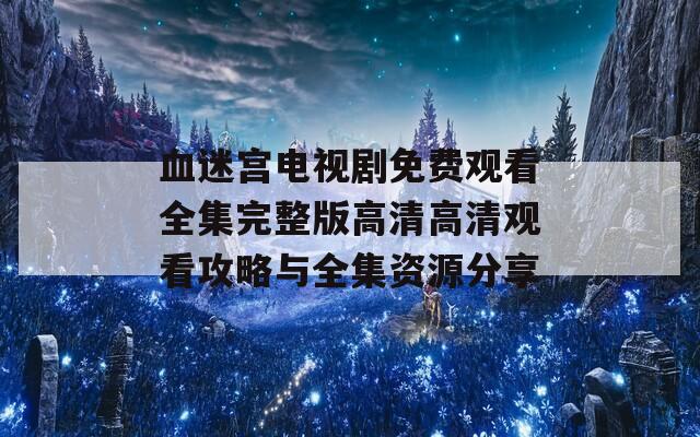 血迷宫电视剧免费观看全集完整版高清高清观看攻略与全集资源分享