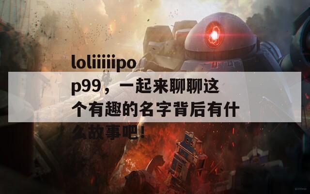 loliiiiipop99，一起来聊聊这个有趣的名字背后有什么故事吧！