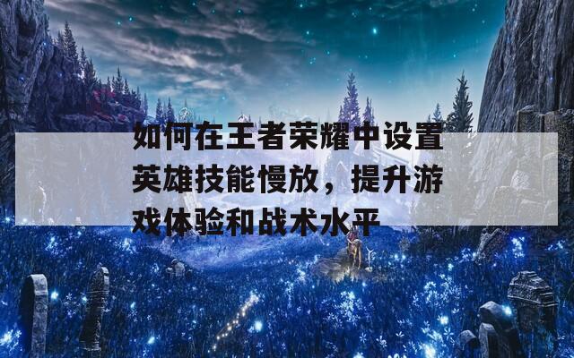 如何在王者荣耀中设置英雄技能慢放，提升游戏体验和战术水平