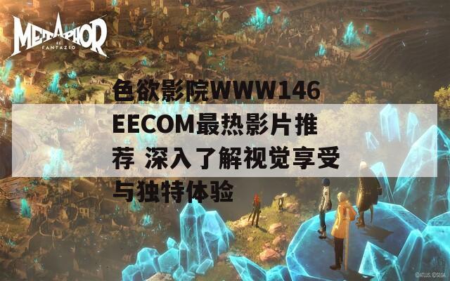 色欲影院WWW146EECOM最热影片推荐 深入了解视觉享受与独特体验