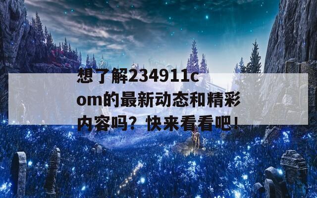 想了解234911com的最新动态和精彩内容吗？快来看看吧！