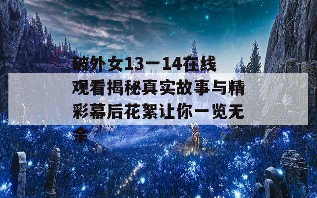 破外女13一14在线观看揭秘真实故事与精彩幕后花絮让你一览无余