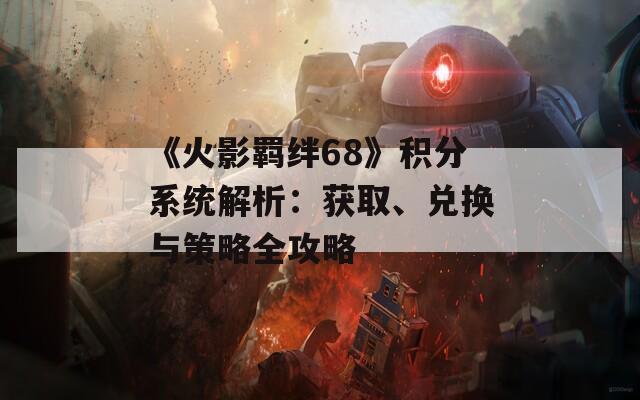 《火影羁绊68》积分系统解析：获取、兑换与策略全攻略