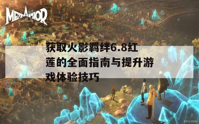 获取火影羁绊6.8红莲的全面指南与提升游戏体验技巧