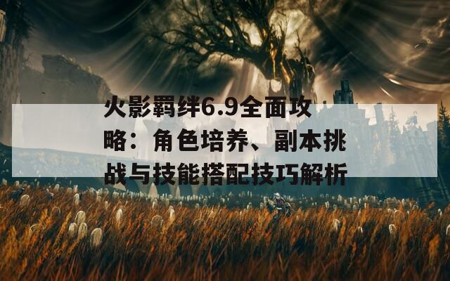 火影羁绊6.9全面攻略：角色培养、副本挑战与技能搭配技巧解析