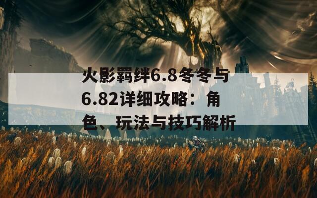 火影羁绊6.8冬冬与6.82详细攻略：角色、玩法与技巧解析