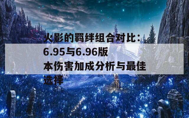 火影的羁绊组合对比：6.95与6.96版本伤害加成分析与最佳选择