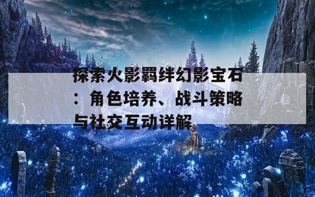 探索火影羁绊幻影宝石：角色培养、战斗策略与社交互动详解