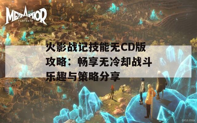 火影战记技能无CD版攻略：畅享无冷却战斗乐趣与策略分享