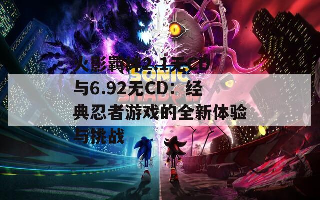 火影羁绊2.1无CD与6.92无CD：经典忍者游戏的全新体验与挑战