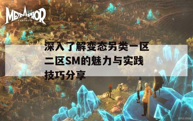 深入了解变态另类一区二区SM的魅力与实践技巧分享