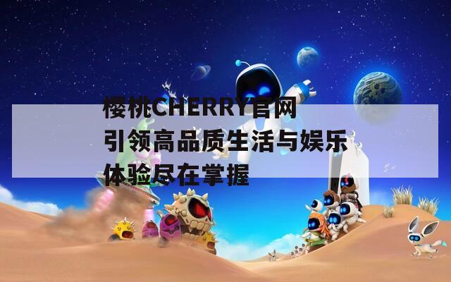 樱桃CHERRY官网引领高品质生活与娱乐体验尽在掌握