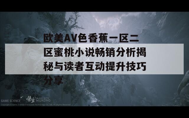 欧美AV色香蕉一区二区蜜桃小说畅销分析揭秘与读者互动提升技巧分享