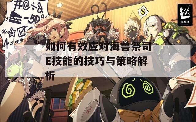 如何有效应对海兽祭司E技能的技巧与策略解析