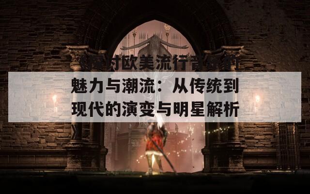 《探讨欧美流行音乐的魅力与潮流：从传统到现代的演变与明星解析》