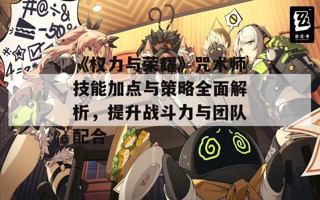 《权力与荣耀》咒术师技能加点与策略全面解析，提升战斗力与团队配合