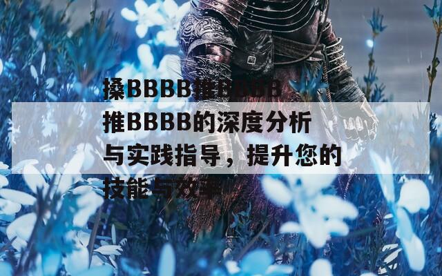 搡BBBB推BBBB推BBBB的深度分析与实践指导，提升您的技能与效率