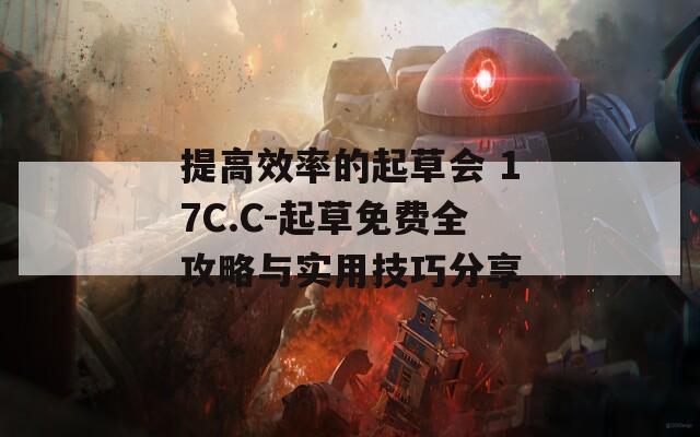 提高效率的起草会 17C.C-起草免费全攻略与实用技巧分享