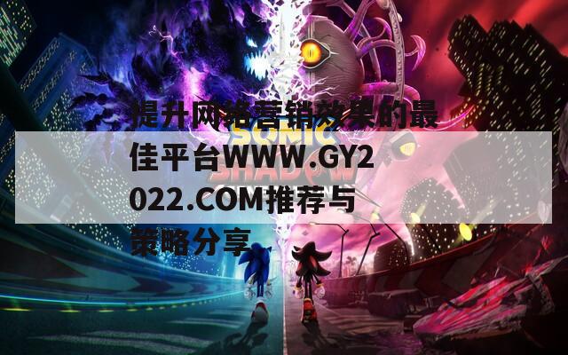 提升网络营销效果的最佳平台WWW.GY2022.COM推荐与策略分享