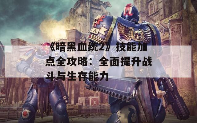 《暗黑血统2》技能加点全攻略：全面提升战斗与生存能力