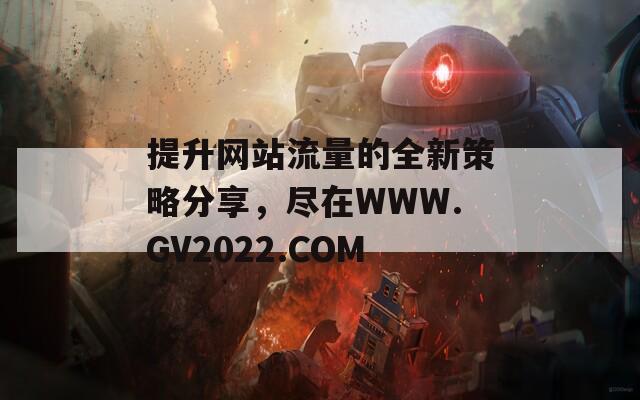 提升网站流量的全新策略分享，尽在WWW.GV2022.COM