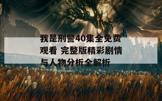 我是刑警40集全免费观看 完整版精彩剧情与人物分析全解析