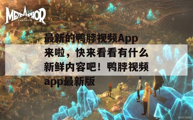 最新的鸭脖视频App来啦，快来看看有什么新鲜内容吧！鸭脖视频app最新版