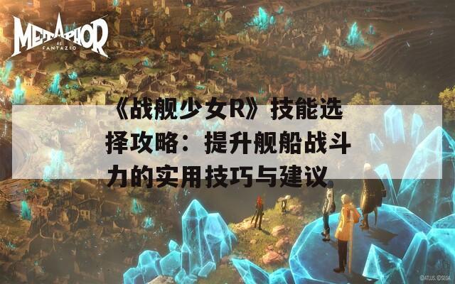 《战舰少女R》技能选择攻略：提升舰船战斗力的实用技巧与建议