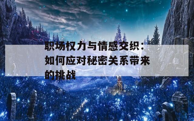 职场权力与情感交织：如何应对秘密关系带来的挑战