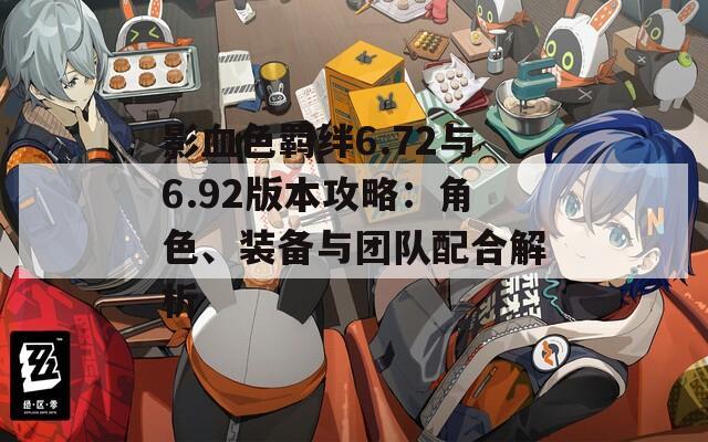 影血色羁绊6.72与6.92版本攻略：角色、装备与团队配合解析