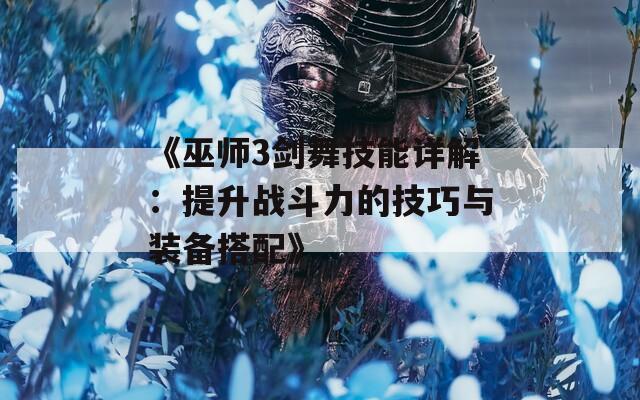 《巫师3剑舞技能详解：提升战斗力的技巧与装备搭配》