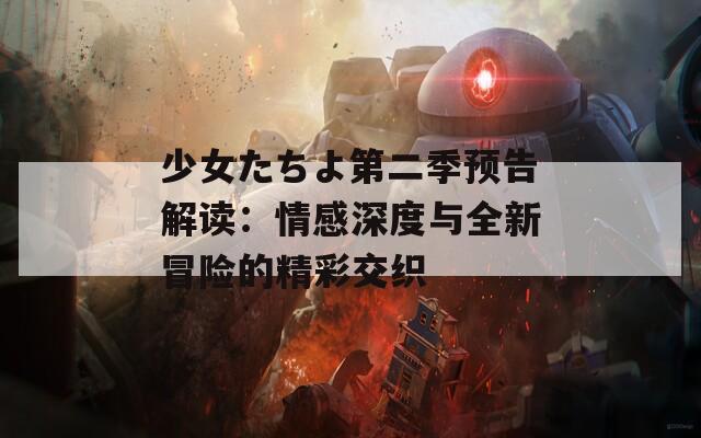 少女たちよ第二季预告解读：情感深度与全新冒险的精彩交织