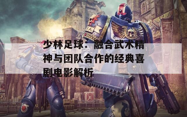 少林足球：融合武术精神与团队合作的经典喜剧电影解析