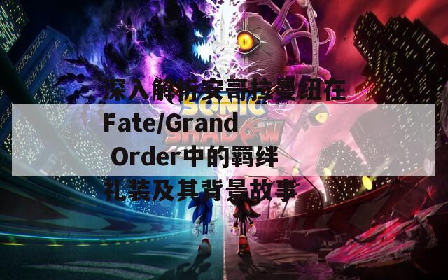 深入解析安哥拉曼纽在Fate/Grand Order中的羁绊礼装及其背景故事