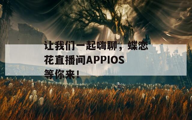 让我们一起嗨聊，蝶恋花直播间APPIOS等你来！